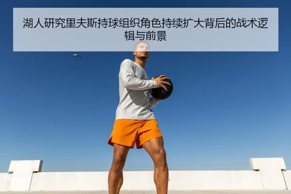 湖人研究里夫斯持球组织角色持续扩大背后的战术逻辑与前景