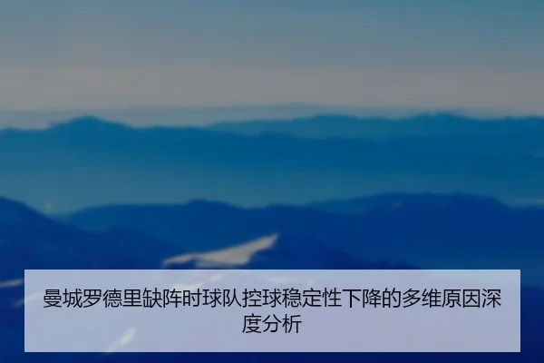 曼城罗德里缺阵时球队控球稳定性下降的多维原因深度分析