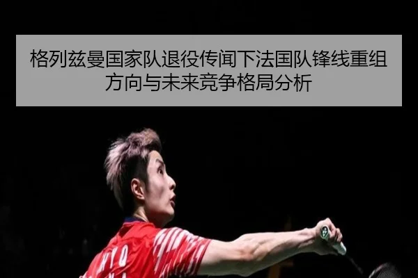 格列兹曼国家队退役传闻下法国队锋线重组方向与未来竞争格局分析