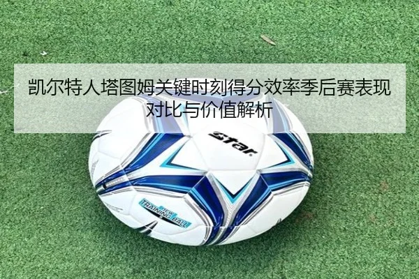 凯尔特人塔图姆关键时刻得分效率季后赛表现对比与价值解析