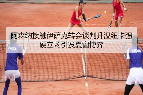 阿森纳接触伊萨克转会谈判升温纽卡强硬立场引发夏窗博弈