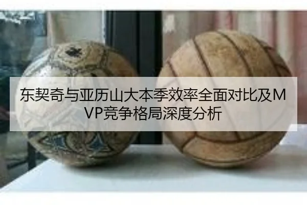 东契奇与亚历山大本季效率全面对比及MVP竞争格局深度分析