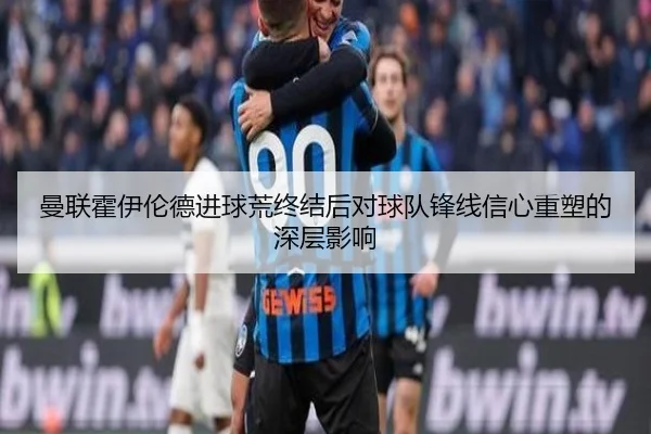 曼联霍伊伦德进球荒终结后对球队锋线信心重塑的深层影响