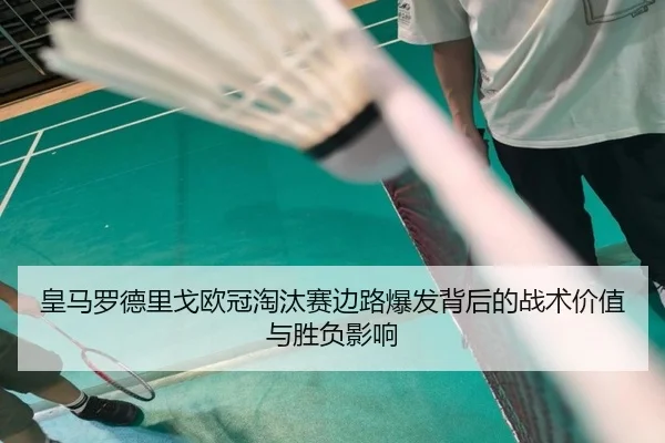 皇马罗德里戈欧冠淘汰赛边路爆发背后的战术价值与胜负影响