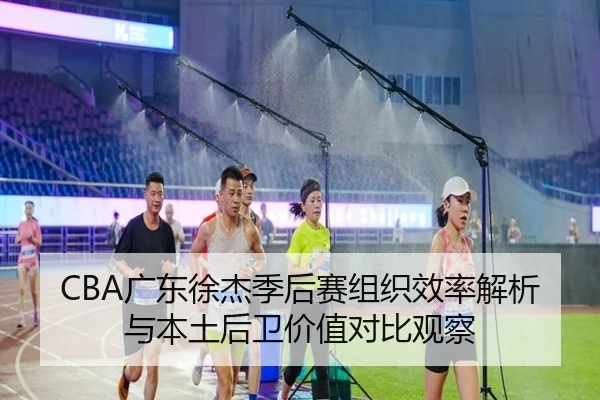 CBA广东徐杰季后赛组织效率解析与本土后卫价值对比观察