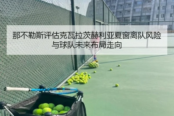 那不勒斯评估克瓦拉茨赫利亚夏窗离队风险与球队未来布局走向