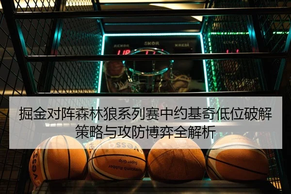掘金对阵森林狼系列赛中约基奇低位破解策略与攻防博弈全解析