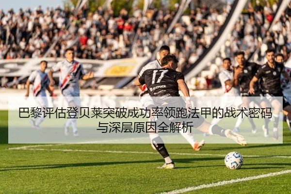 巴黎评估登贝莱突破成功率领跑法甲的战术密码与深层原因全解析