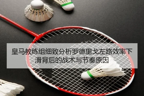 皇马教练组细致分析罗德里戈左路效率下滑背后的战术与节奏原因