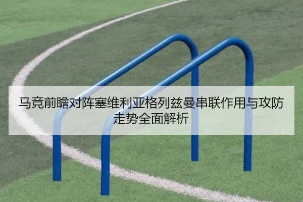 马竞前瞻对阵塞维利亚格列兹曼串联作用与攻防走势全面解析