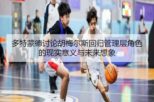 多特蒙德讨论胡梅尔斯回归管理层角色的现实意义与未来想象