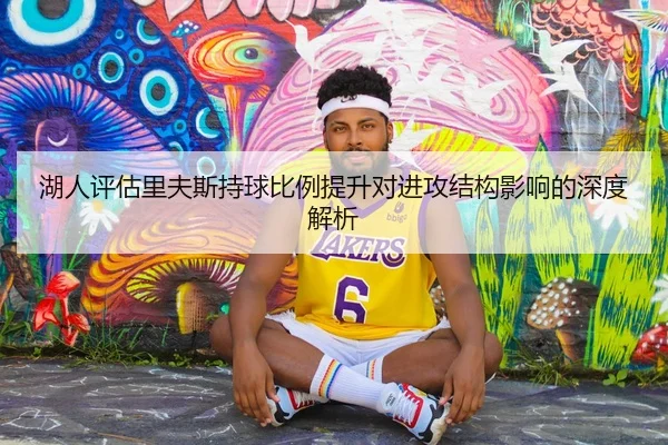 湖人评估里夫斯持球比例提升对进攻结构影响的深度解析
