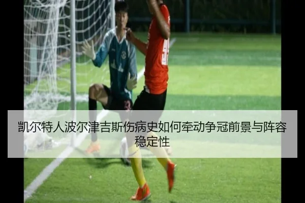 凯尔特人波尔津吉斯伤病史如何牵动争冠前景与阵容稳定性
